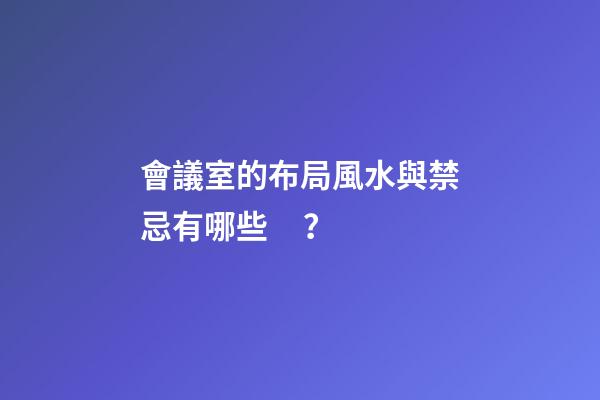 會議室的布局風水與禁忌有哪些？